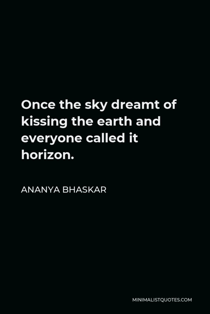 Ananya Bhaskar Quote - Once the sky dreamt of kissing the earth and everyone called it horizon.