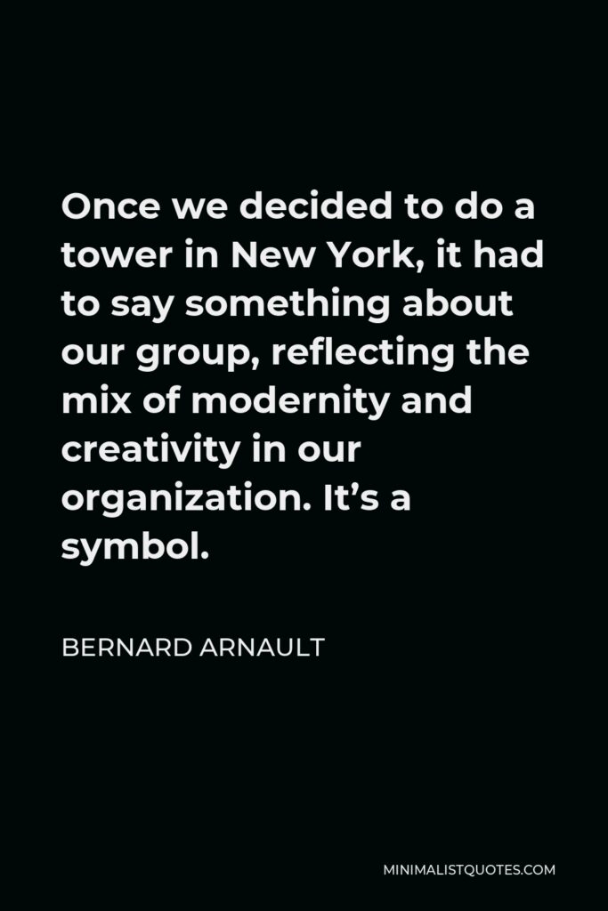 Bernard Arnault Quote - Once we decided to do a tower in New York, it had to say something about our group, reflecting the mix of modernity and creativity in our organization. It’s a symbol.