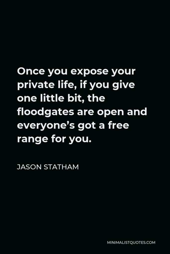 Jason Statham Quote - Once you expose your private life, if you give one little bit, the floodgates are open and everyone’s got a free range for you.