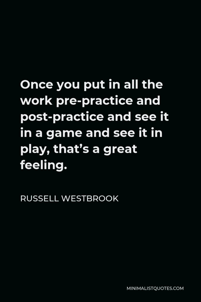 Russell Westbrook Quote - Once you put in all the work pre-practice and post-practice and see it in a game and see it in play, that’s a great feeling.