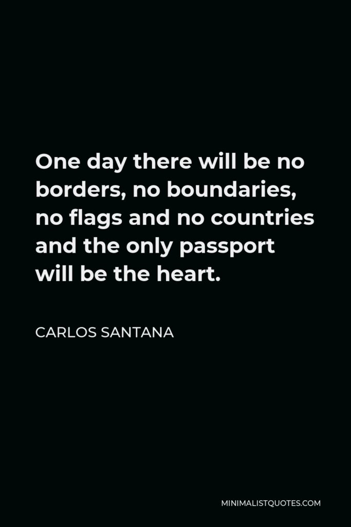Carlos Santana Quote - One day there will be no borders, no boundaries, no flags and no countries and the only passport will be the heart.
