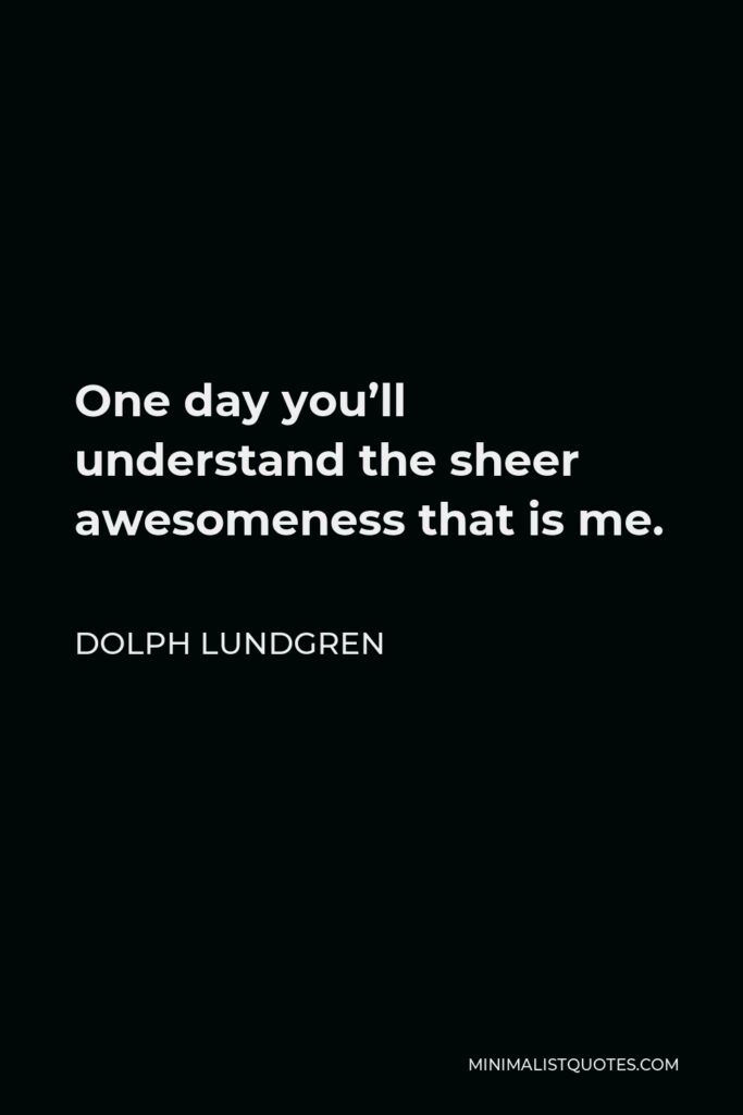Dolph Lundgren Quote - One day you’ll understand the sheer awesomeness that is me.