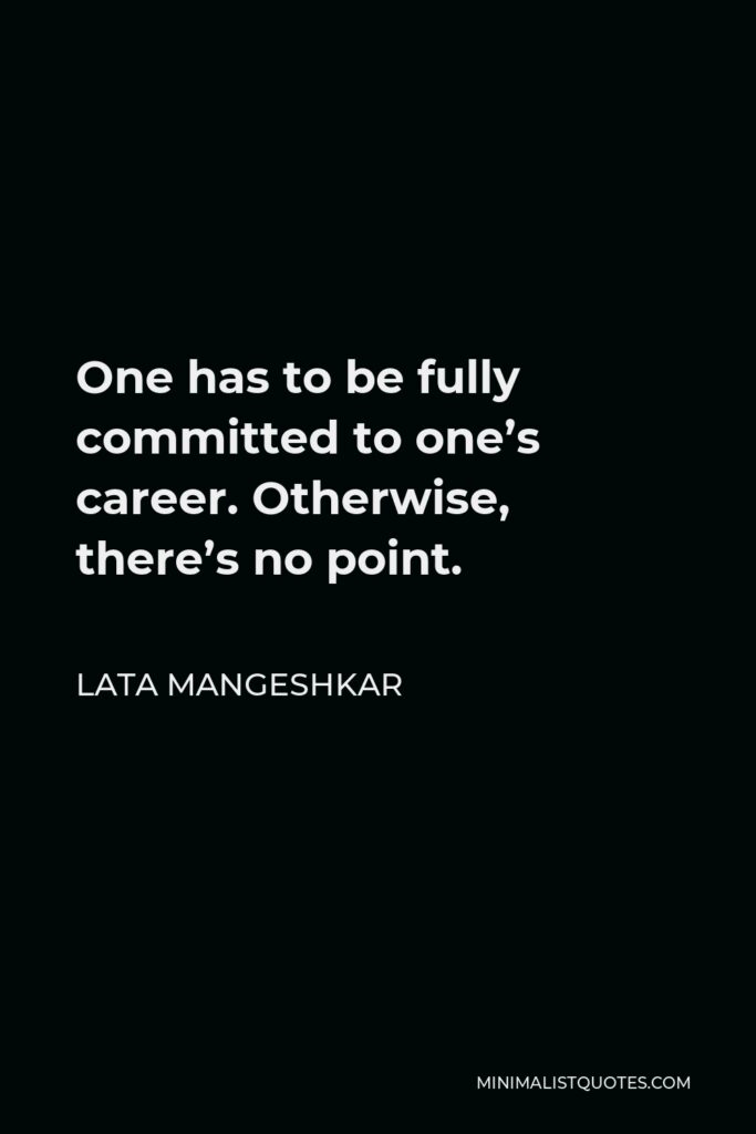 Lata Mangeshkar Quote - One has to be fully committed to one’s career. Otherwise, there’s no point.