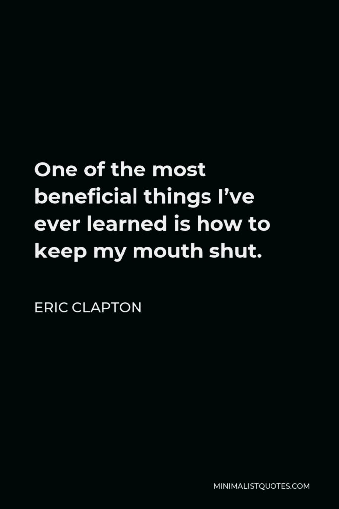Eric Clapton Quote - One of the most beneficial things I’ve ever learned is how to keep my mouth shut.