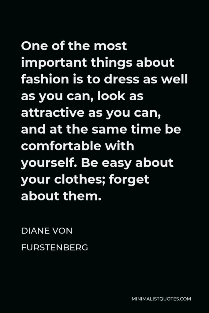 Diane Von Furstenberg Quote - One of the most important things about fashion is to dress as well as you can, look as attractive as you can, and at the same time be comfortable with yourself. Be easy about your clothes; forget about them.