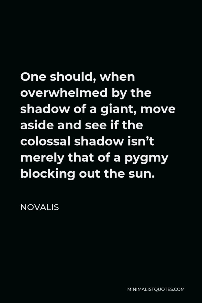 Novalis Quote - One should, when overwhelmed by the shadow of a giant, move aside and see if the colossal shadow isn’t merely that of a pygmy blocking out the sun.