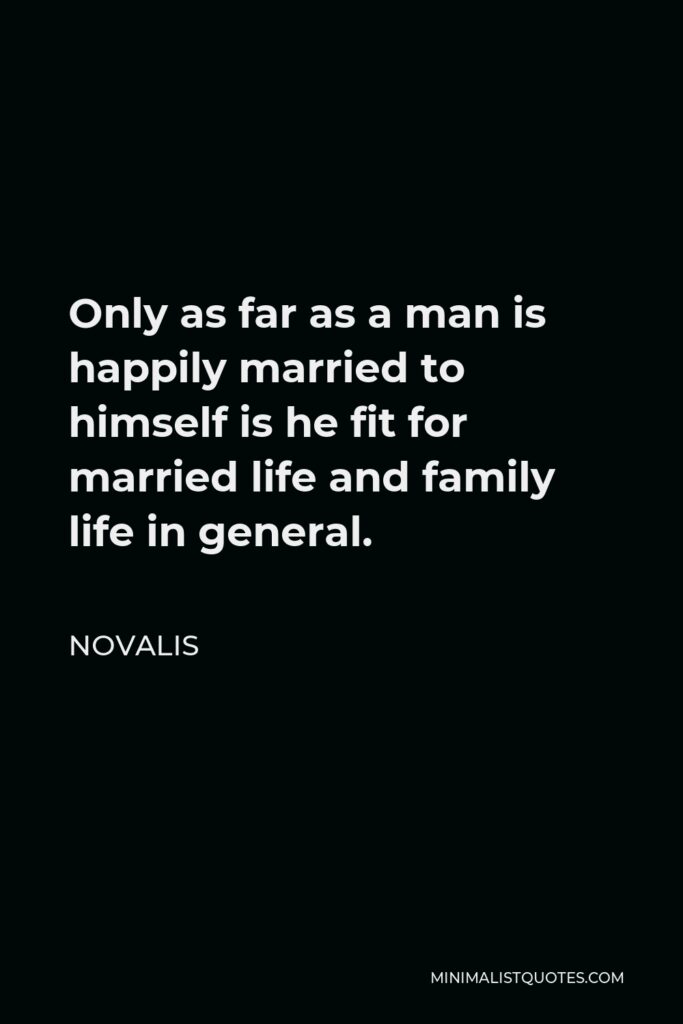 Novalis Quote - Only as far as a man is happily married to himself is he fit for married life and family life in general.
