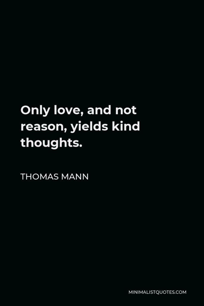 Thomas Mann Quote - Only love, and not reason, yields kind thoughts.