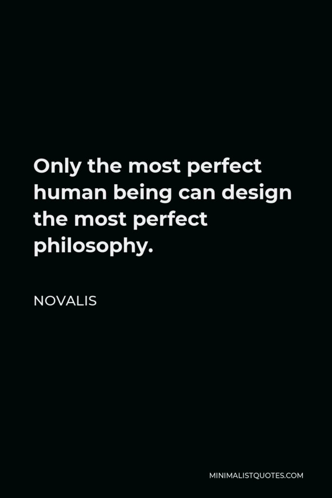 Novalis Quote - Only the most perfect human being can design the most perfect philosophy.