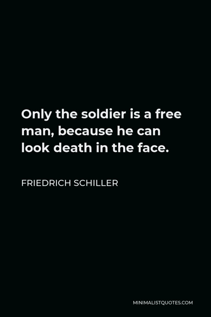 Friedrich Schiller Quote - Only the soldier is a free man, because he can look death in the face.