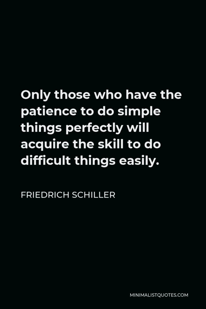 Friedrich Schiller Quote - Only those who have the patience to do simple things perfectly will acquire the skill to do difficult things easily.
