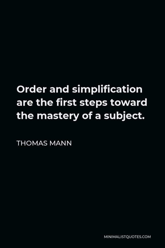 Thomas Mann Quote - Order and simplification are the first steps toward the mastery of a subject.
