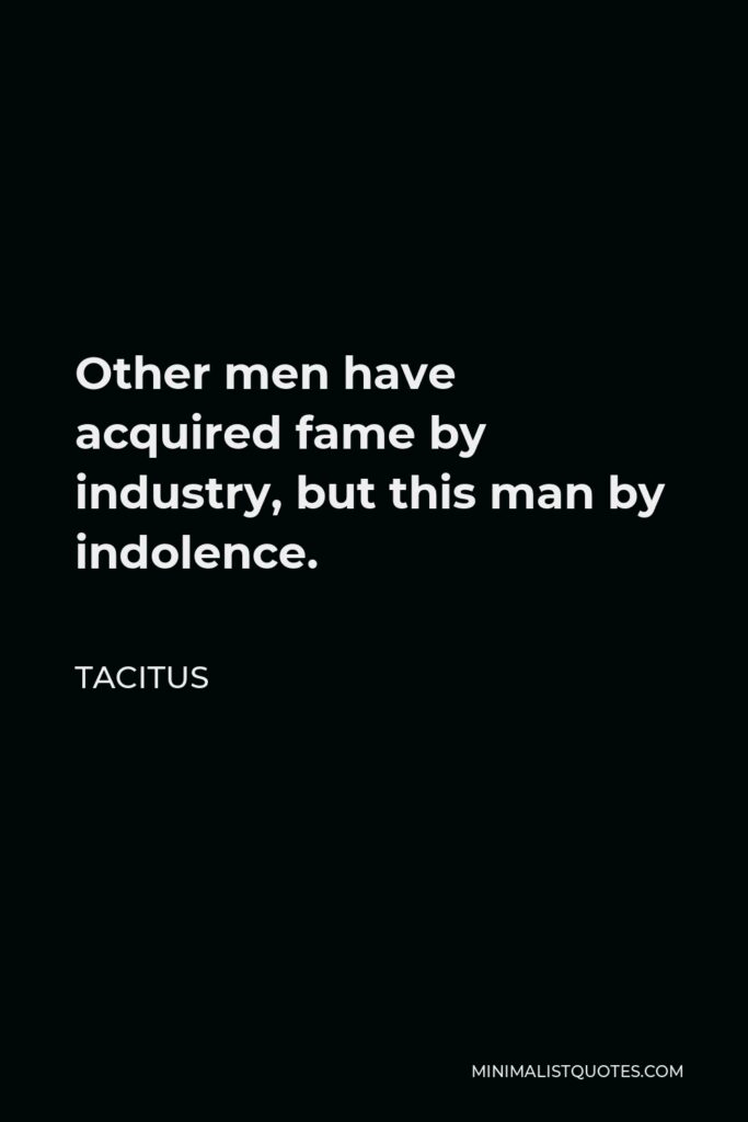 Tacitus Quote - Other men have acquired fame by industry, but this man by indolence.