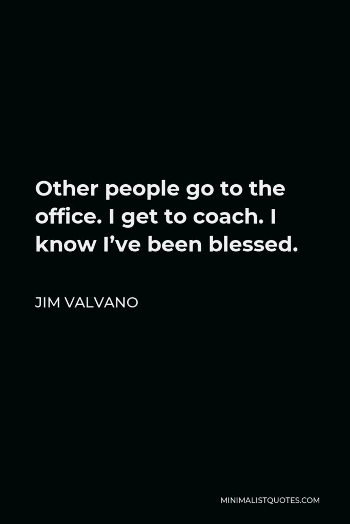 Jim Valvano Quote - Other people go to the office. I get to coach. I know I’ve been blessed.