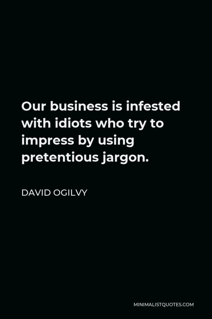 David Ogilvy Quote - Our business is infested with idiots who try to impress by using pretentious jargon.