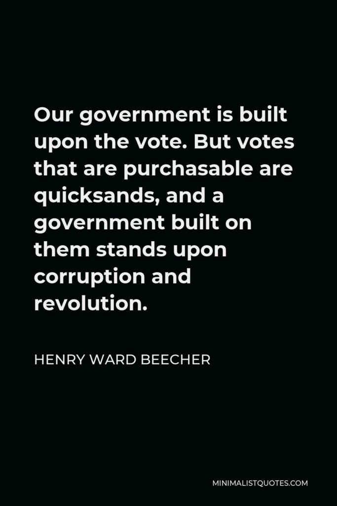 Henry Ward Beecher Quote - Our government is built upon the vote. But votes that are purchasable are quicksands, and a government built on them stands upon corruption and revolution.