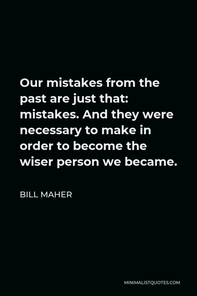Bill Maher Quote - Our mistakes from the past are just that: mistakes. And they were necessary to make in order to become the wiser person we became.