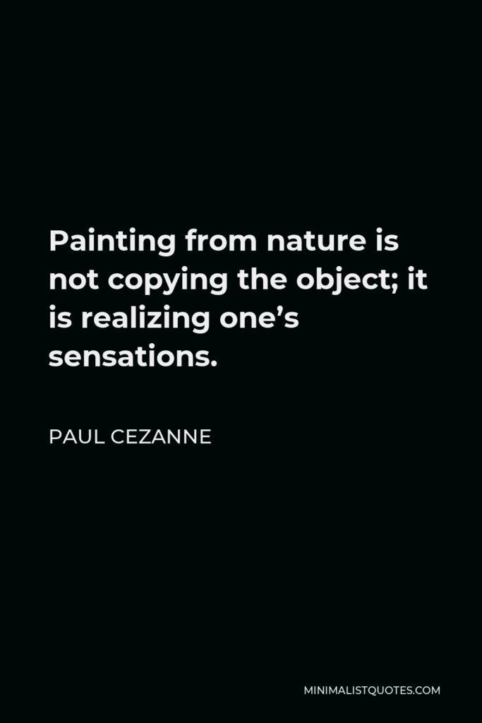 Paul Cezanne Quote - Painting from nature is not copying the object; it is realizing one’s sensations.