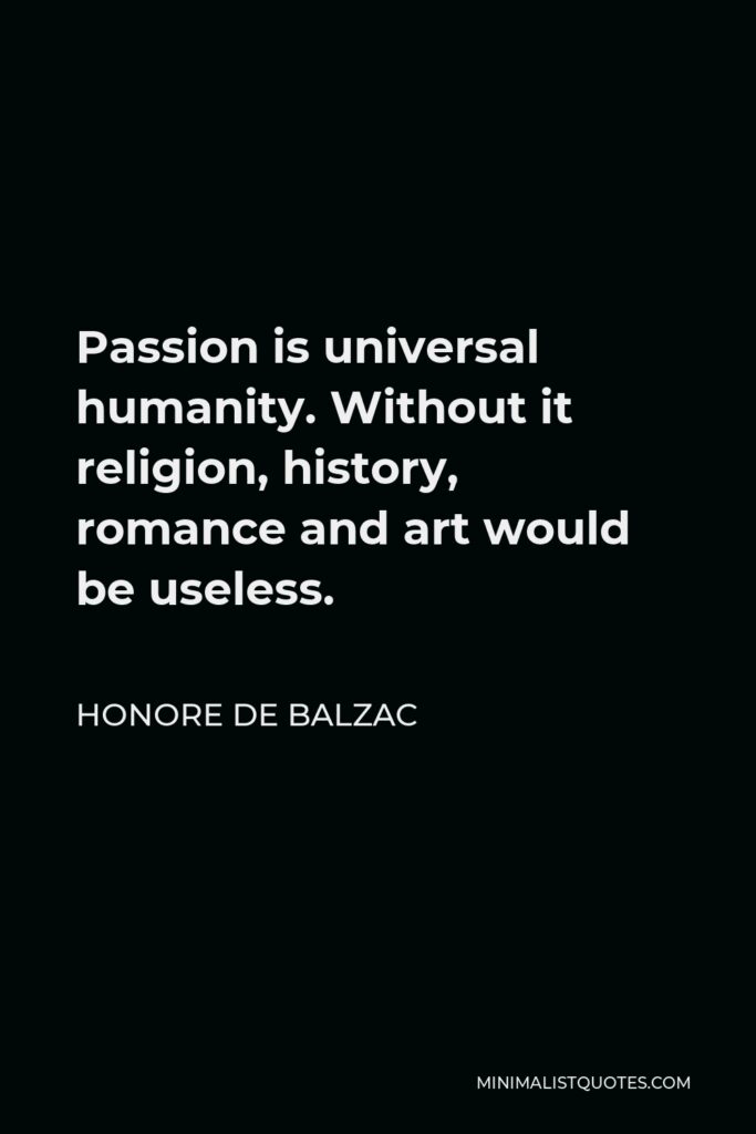 Honore de Balzac Quote - Passion is universal humanity. Without it religion, history, romance and art would be useless.