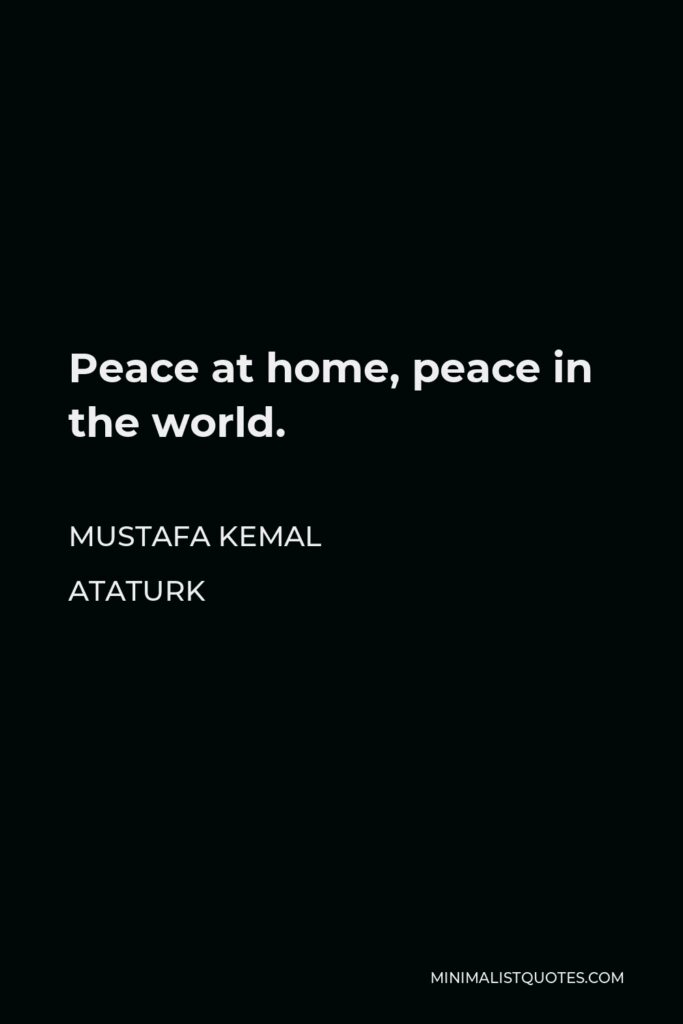 Mustafa Kemal Ataturk Quote - Peace at home, peace in the world.