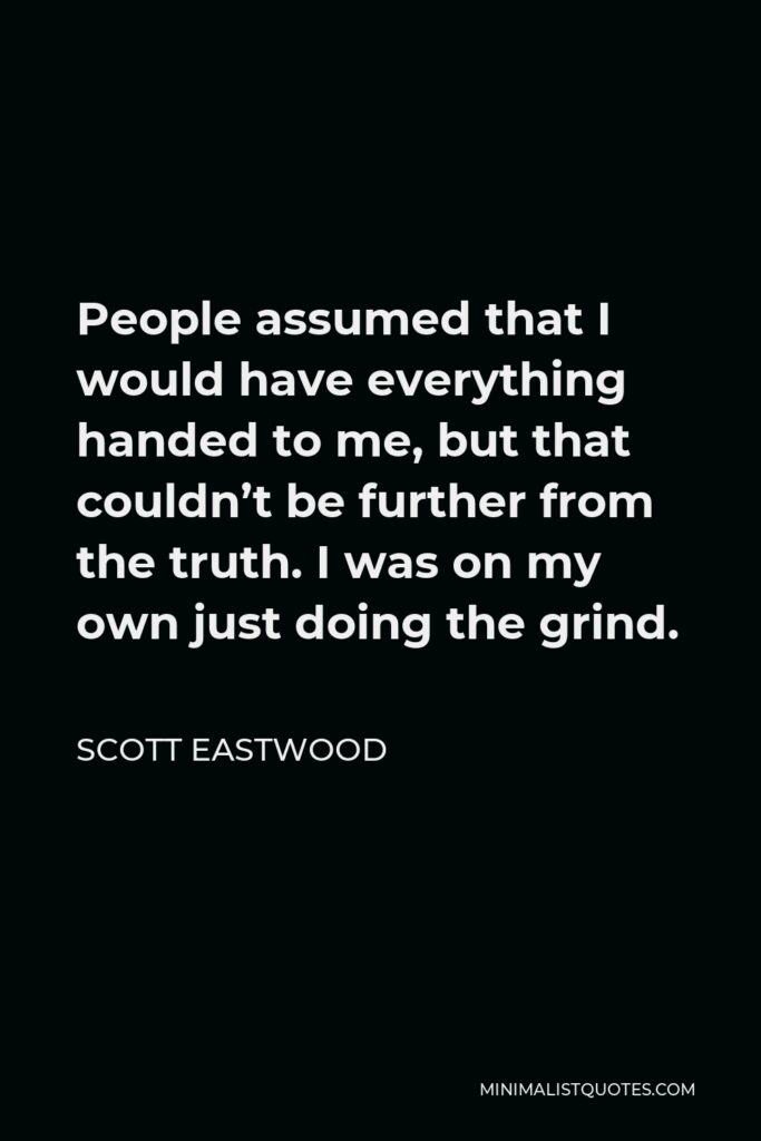 Scott Eastwood Quote - People assumed that I would have everything handed to me, but that couldn’t be further from the truth. I was on my own just doing the grind.