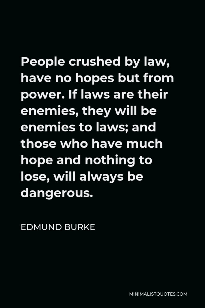 Edmund Burke Quote - People crushed by law, have no hopes but from power. If laws are their enemies, they will be enemies to laws; and those who have much hope and nothing to lose, will always be dangerous.