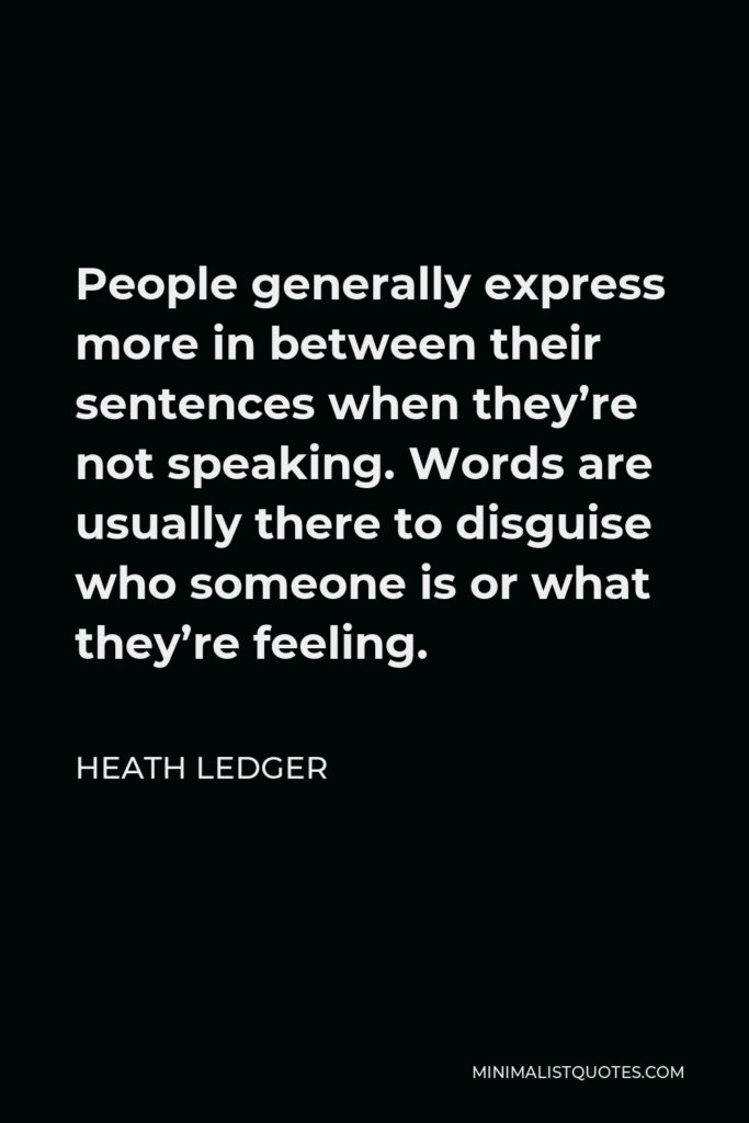 Heath Ledger Quote - People generally express more in between their sentences when they’re not speaking. Words are usually there to disguise who someone is or what they’re feeling.