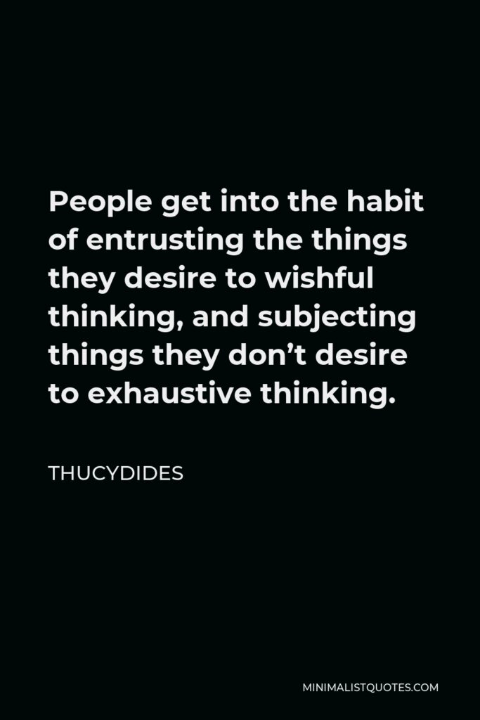 Thucydides Quote - People get into the habit of entrusting the things they desire to wishful thinking, and subjecting things they don’t desire to exhaustive thinking.