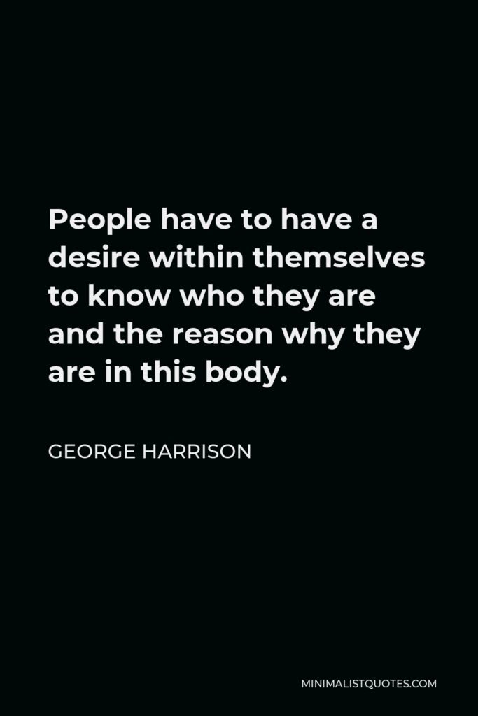 George Harrison Quote - People have to have a desire within themselves to know who they are and the reason why they are in this body.