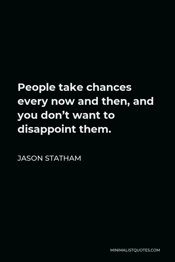 Jason Statham Quote - People take chances every now and then, and you don’t want to disappoint them.