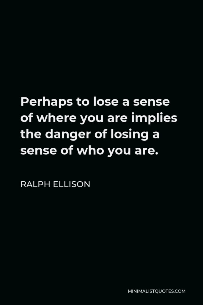 Ralph Ellison Quote - Perhaps to lose a sense of where you are implies the danger of losing a sense of who you are.