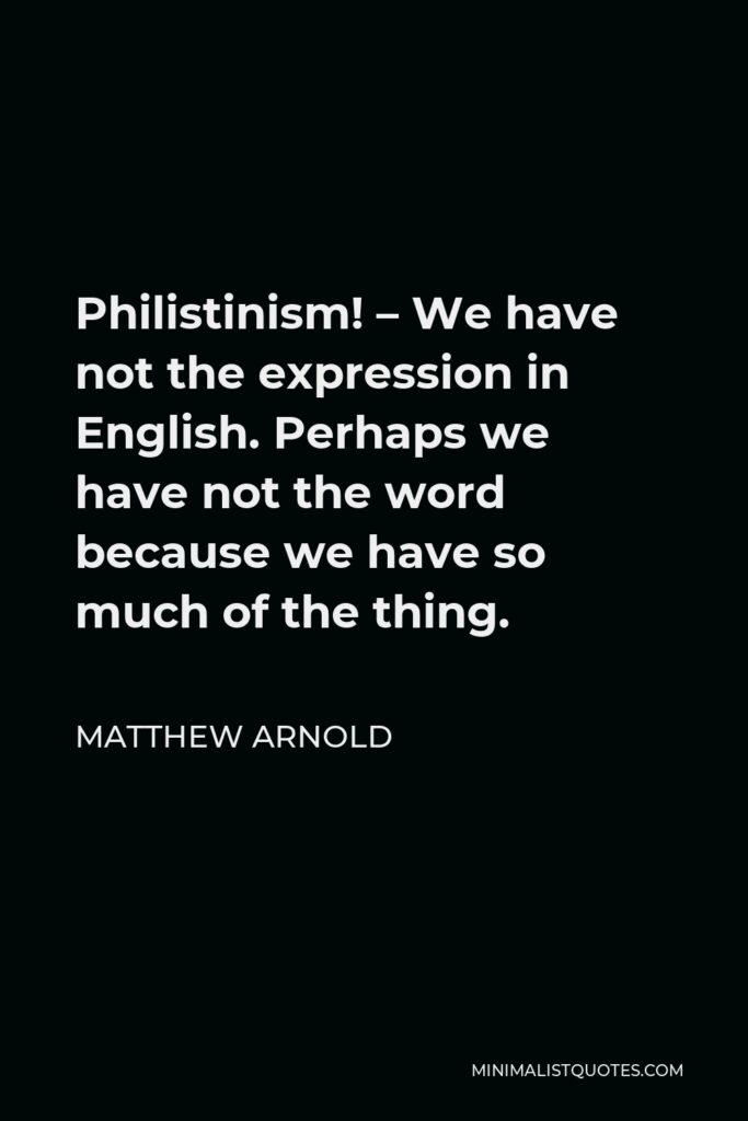 Matthew Arnold Quote - Philistinism! – We have not the expression in English. Perhaps we have not the word because we have so much of the thing.