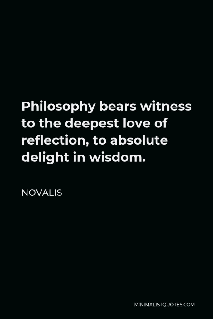 Novalis Quote - Philosophy bears witness to the deepest love of reflection, to absolute delight in wisdom.
