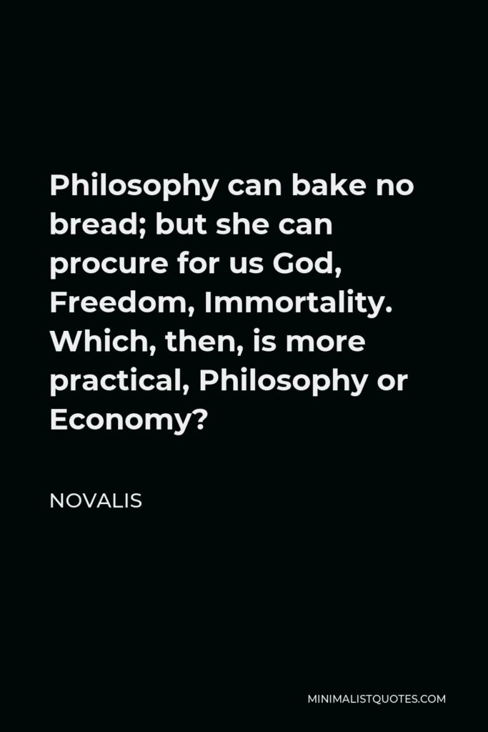Novalis Quote - Philosophy can bake no bread; but she can procure for us God, Freedom, Immortality. Which, then, is more practical, Philosophy or Economy?