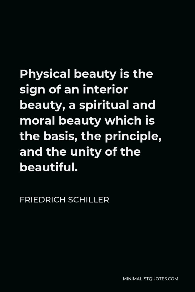 Friedrich Schiller Quote - Physical beauty is the sign of an interior beauty, a spiritual and moral beauty which is the basis, the principle, and the unity of the beautiful.