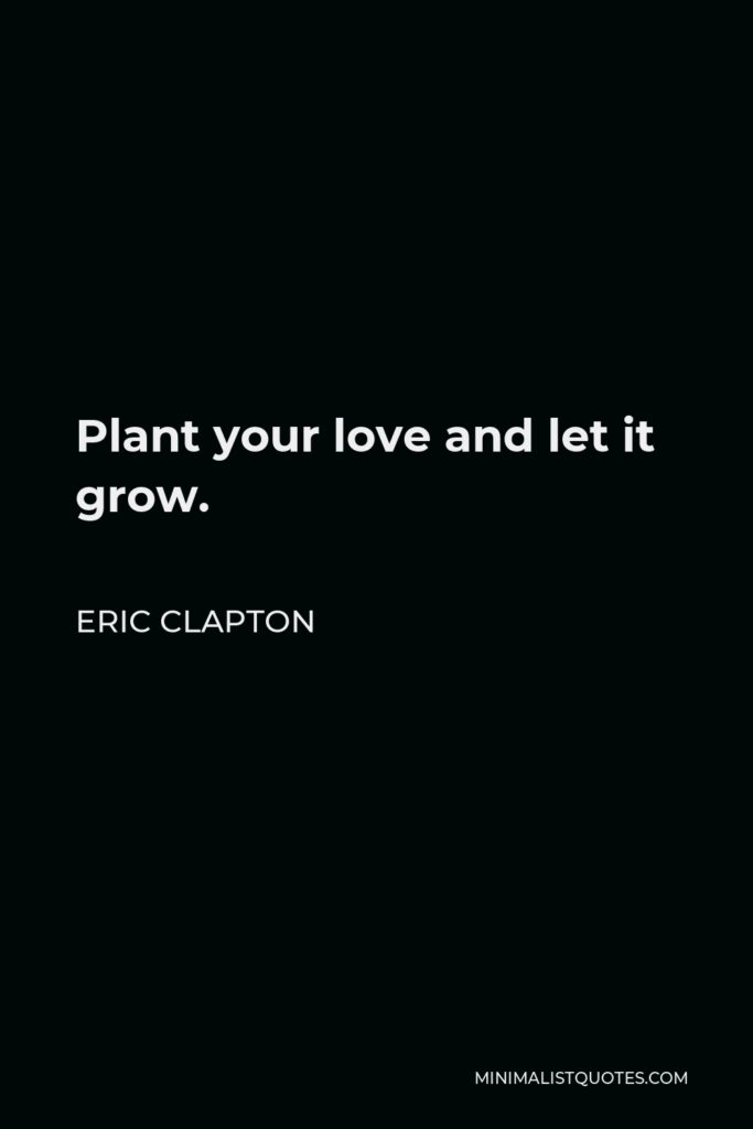 Eric Clapton Quote - Plant your love and let it grow.
