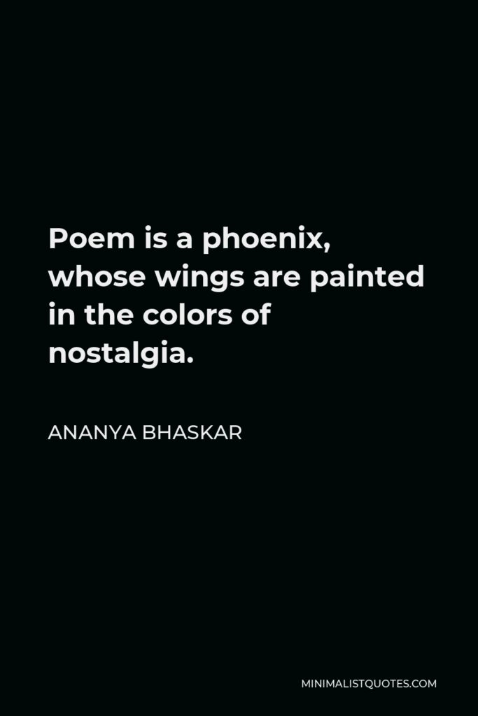 Ananya Bhaskar Quote - Poem is a phoenix, whose wings are painted in the colors of nostalgia.