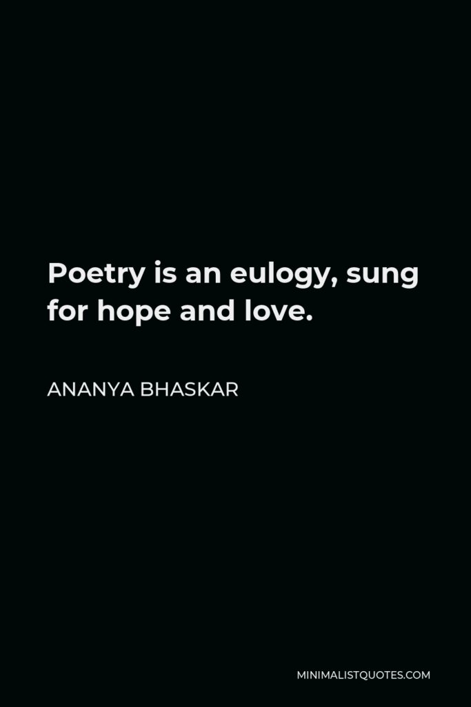 Ananya Bhaskar Quote - Poetry is an eulogy, sung for hope and love.