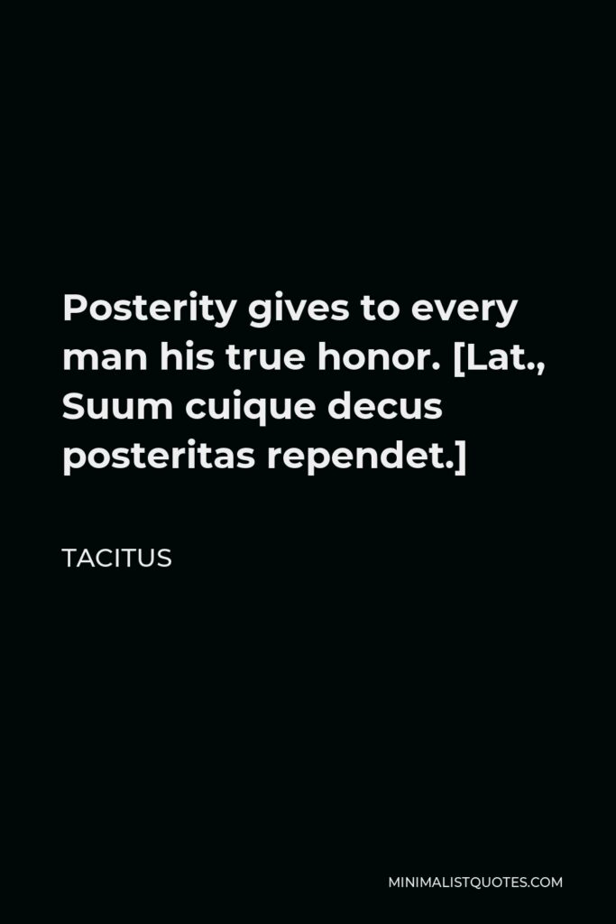 Tacitus Quote - Posterity gives to every man his true honor. [Lat., Suum cuique decus posteritas rependet.]
