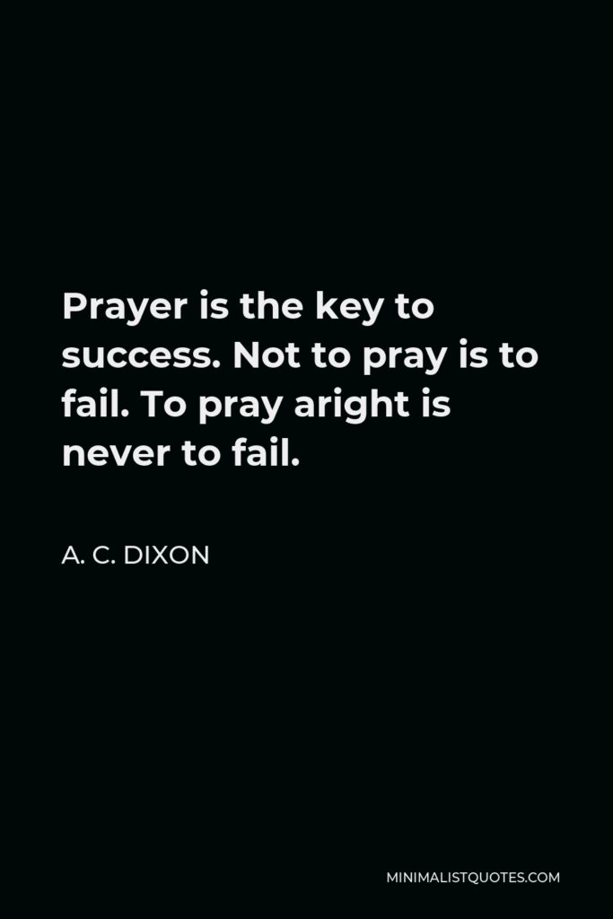 A. C. Dixon Quote - Prayer is the key to success. Not to pray is to fail. To pray aright is never to fail.
