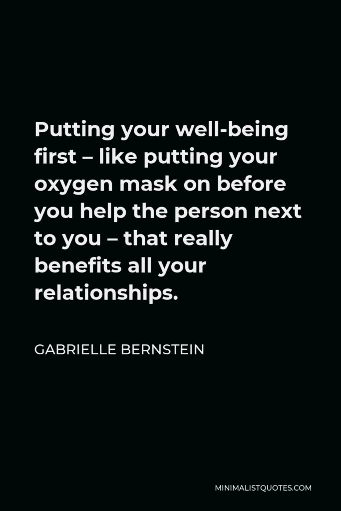 Gabrielle Bernstein Quote - Putting your well-being first – like putting your oxygen mask on before you help the person next to you – that really benefits all your relationships.