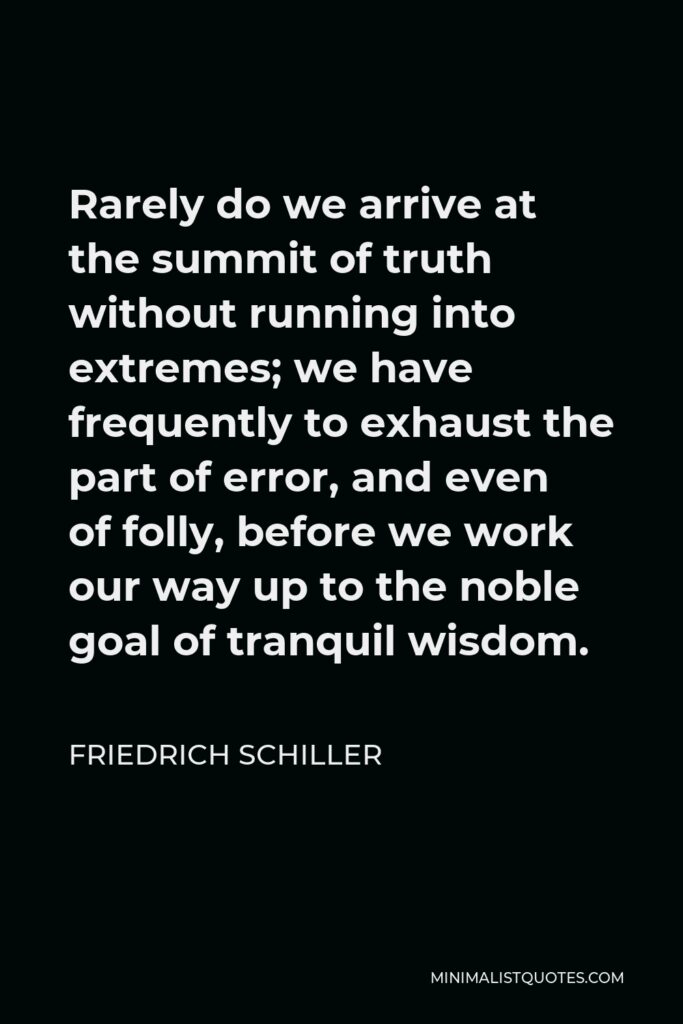 Friedrich Schiller Quote - Rarely do we arrive at the summit of truth without running into extremes; we have frequently to exhaust the part of error, and even of folly, before we work our way up to the noble goal of tranquil wisdom.