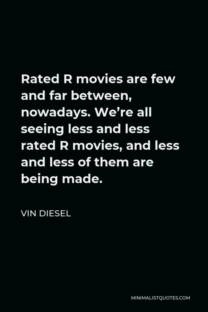 Vin Diesel Quote - Rated R movies are few and far between, nowadays. We’re all seeing less and less rated R movies, and less and less of them are being made.