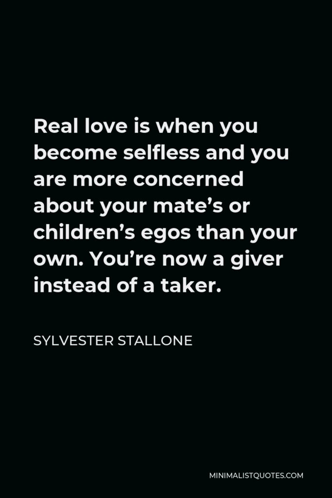 Sylvester Stallone Quote - Real love is when you become selfless and you are more concerned about your mate’s or children’s egos than your own. You’re now a giver instead of a taker.