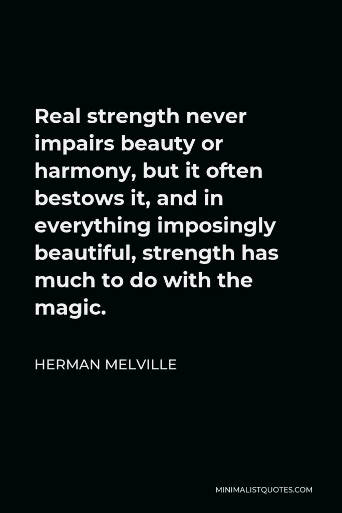 Herman Melville Quote - Real strength never impairs beauty or harmony, but it often bestows it, and in everything imposingly beautiful, strength has much to do with the magic.