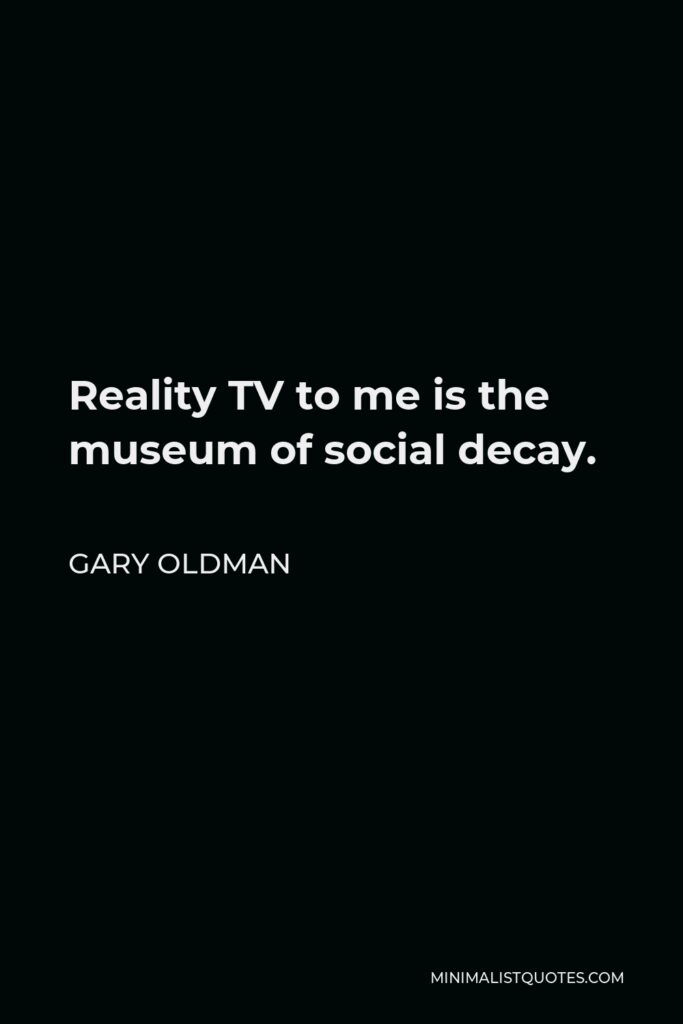 Gary Oldman Quote - Reality TV to me is the museum of social decay.