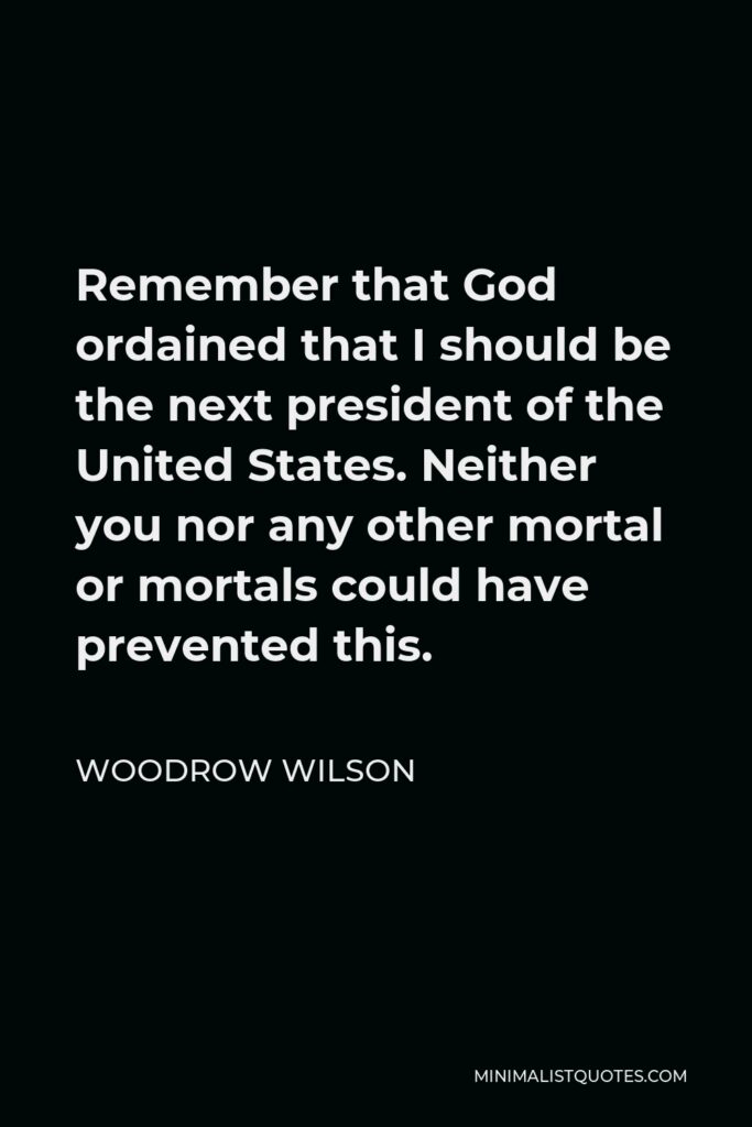 Woodrow Wilson Quote - Remember that God ordained that I should be the next president of the United States. Neither you nor any other mortal or mortals could have prevented this.