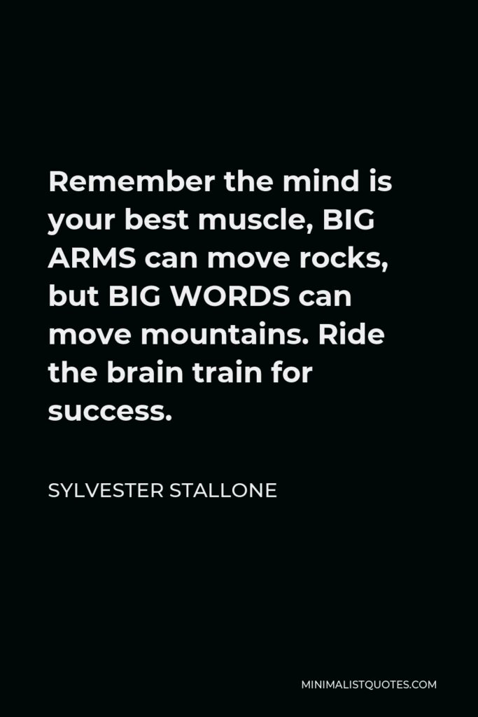 Sylvester Stallone Quote - Remember the mind is your best muscle, BIG ARMS can move rocks, but BIG WORDS can move mountains. Ride the brain train for success.