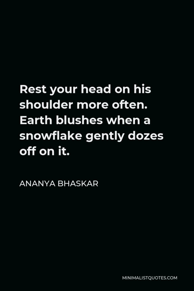 Ananya Bhaskar Quote - Rest your head on his shoulder more often. Earth blushes when a snowflake gently dozes off on it.