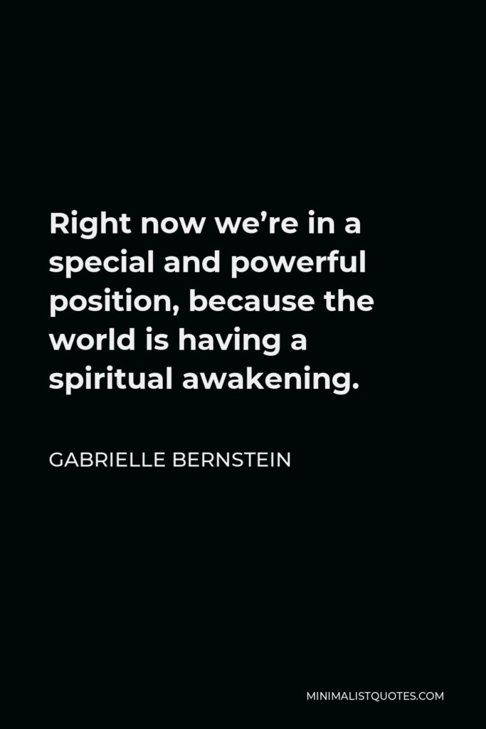 Gabrielle Bernstein Quote - Right now we’re in a special and powerful position, because the world is having a spiritual awakening.